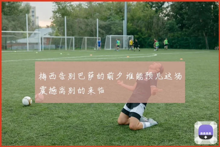 梅西告别巴萨的前夕谁能预见这场震撼离别的来临