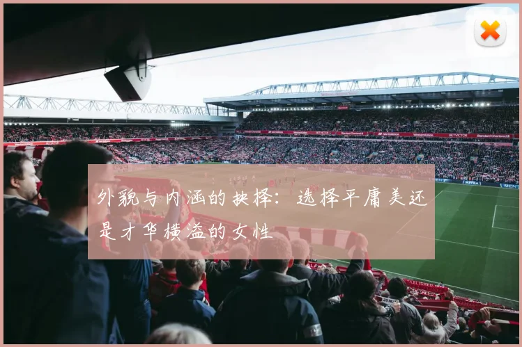 外貌与内涵的抉择：选择平庸美还是才华横溢的女性
