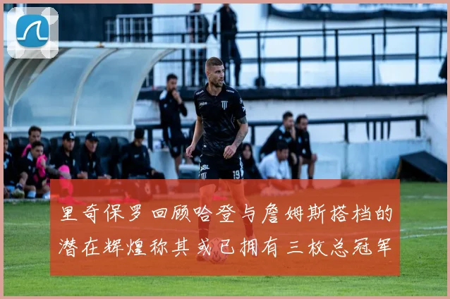 里奇保罗回顾哈登与詹姆斯搭档的潜在辉煌称其或已拥有三枚总冠军戒指