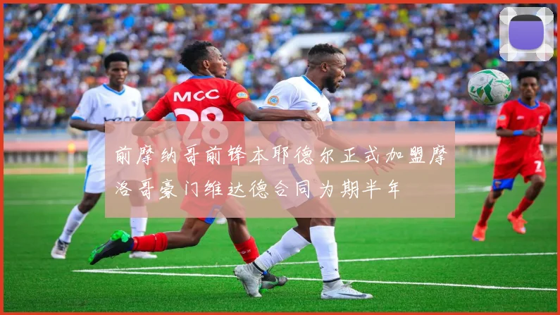 前摩纳哥前锋本耶德尔正式加盟摩洛哥豪门维达德合同为期半年