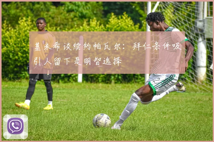 基米希谈续约帕瓦尔：拜仁条件吸引人留下是明智选择