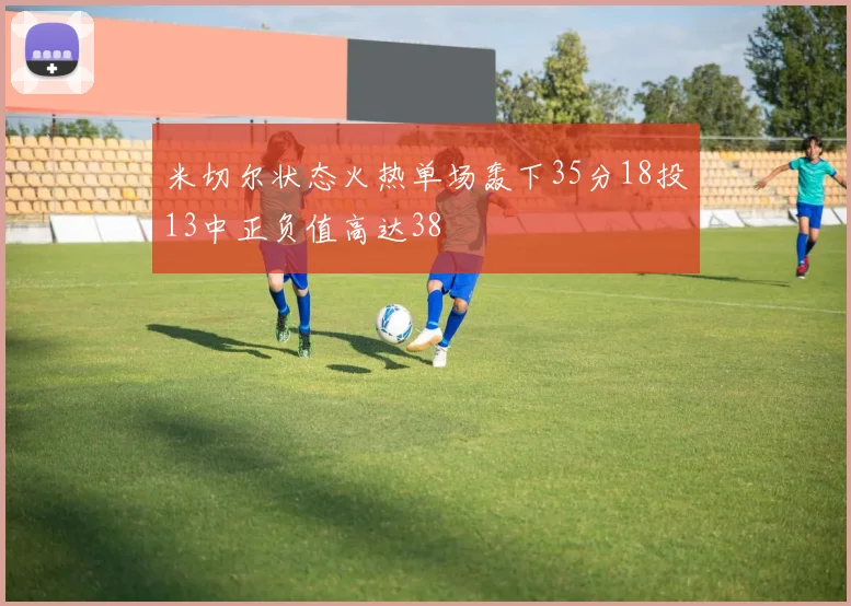 米切尔状态火热单场轰下35分18投13中正负值高达38
