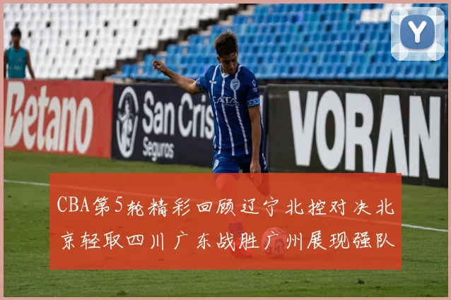 CBA第5轮精彩回顾辽宁北控对决北京轻取四川广东战胜广州展现强队风范