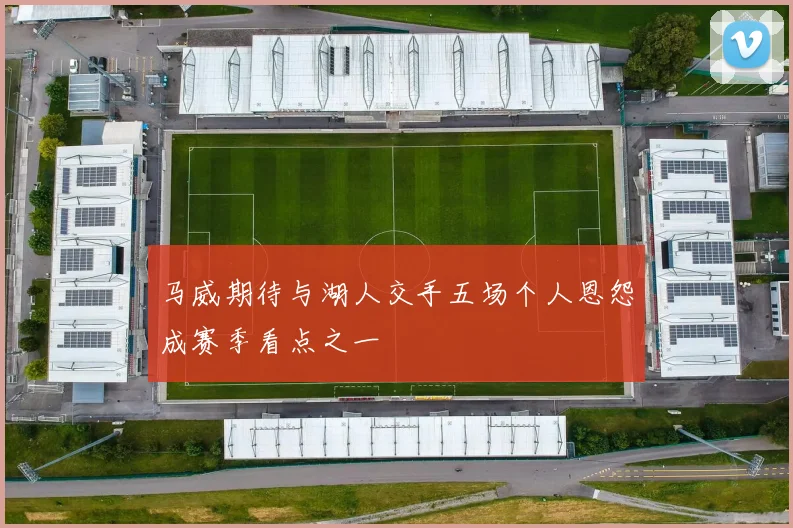 马威期待与湖人交手五场个人恩怨成赛季看点之一
