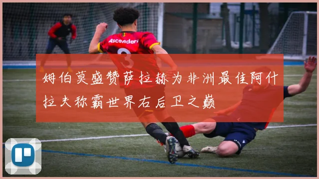 姆伯莫盛赞萨拉赫为非洲最佳阿什拉夫称霸世界右后卫之巅