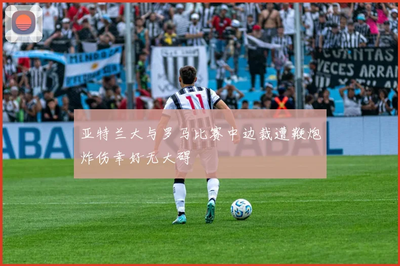 亚特兰大与罗马比赛中边裁遭鞭炮炸伤幸好无大碍