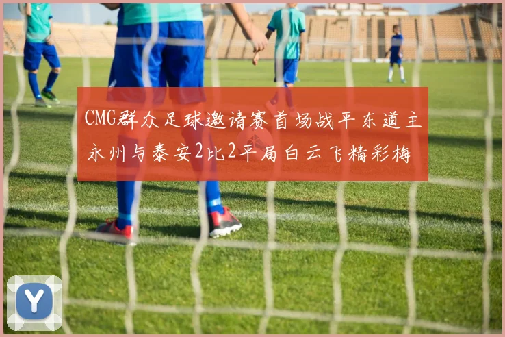 CMG群众足球邀请赛首场战平东道主永州与泰安2比2平局白云飞精彩梅开二度