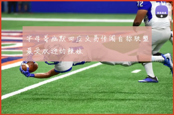 字母哥幽默回应交易传闻自称联盟最受欢迎的辣妹