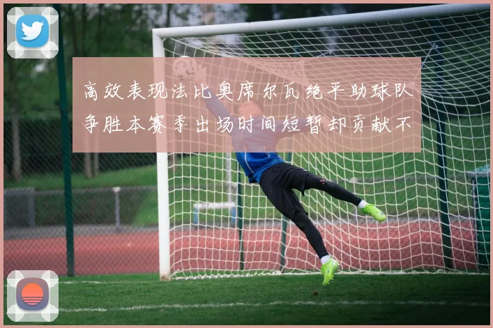 高效表现法比奥席尔瓦绝平助球队争胜本赛季出场时间短暂却贡献不俗