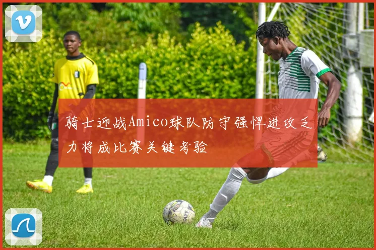 骑士迎战Amico球队防守强悍进攻乏力将成比赛关键考验