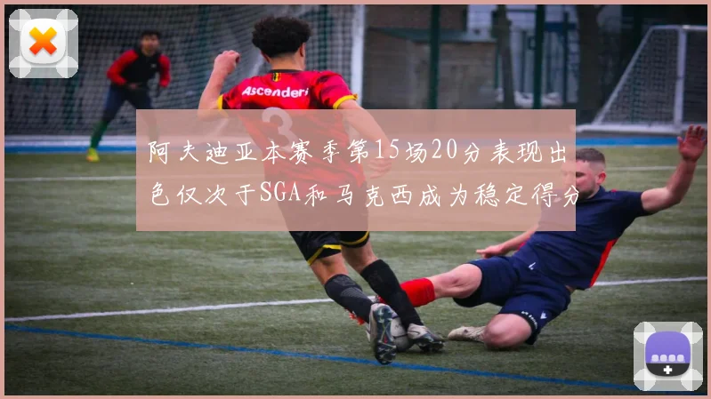 阿夫迪亚本赛季第15场20分表现出色仅次于SGA和马克西成为稳定得分手