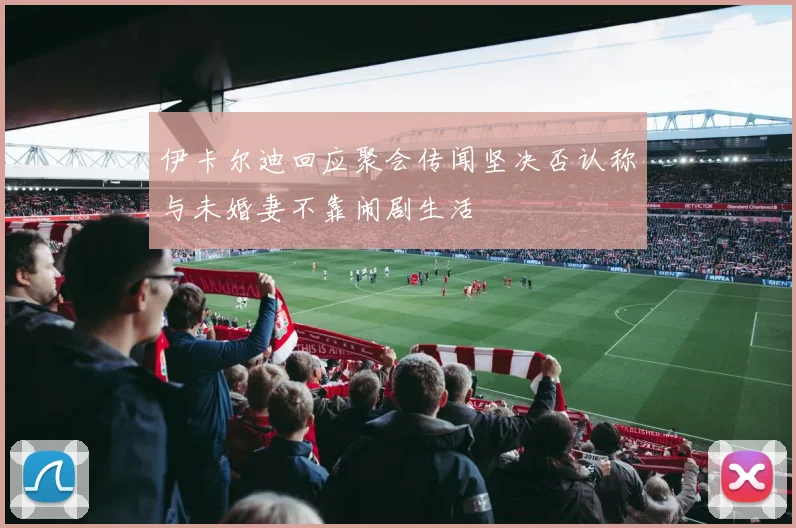 伊卡尔迪回应聚会传闻坚决否认称与未婚妻不靠闹剧生活