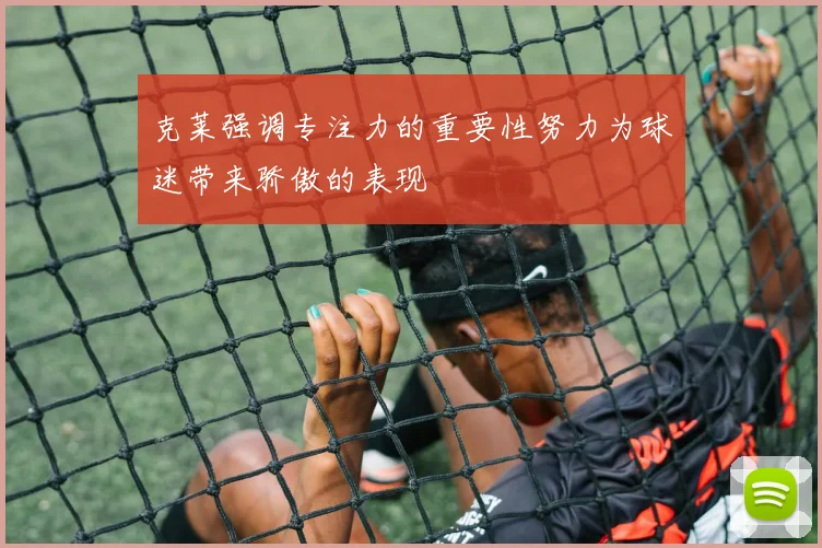 克莱强调专注力的重要性努力为球迷带来骄傲的表现