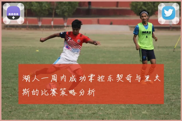 湖人一周内成功掌控东契奇与里夫斯的比赛策略分析