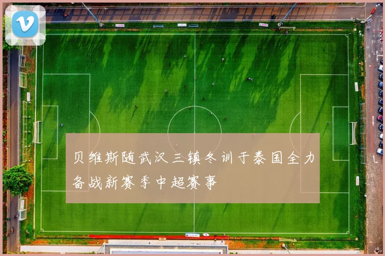 贝维斯随武汉三镇冬训于泰国全力备战新赛季中超赛事