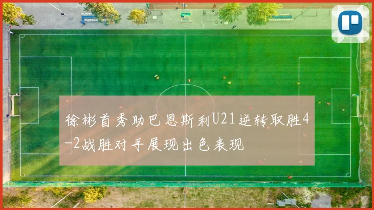 徐彬首秀助巴恩斯利U21逆转取胜4-2战胜对手展现出色表现