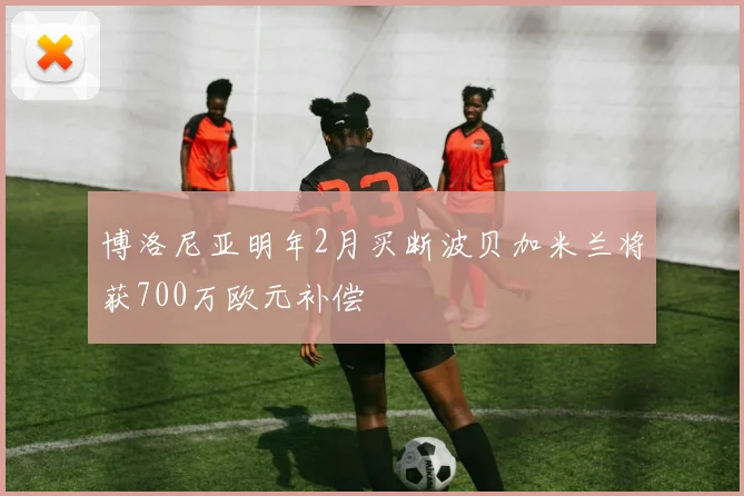 博洛尼亚明年2月买断波贝加米兰将获700万欧元补偿