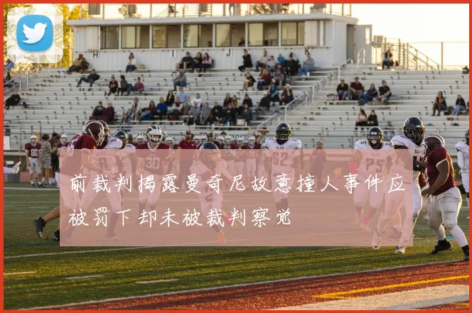 前裁判揭露曼奇尼故意撞人事件应被罚下却未被裁判察觉