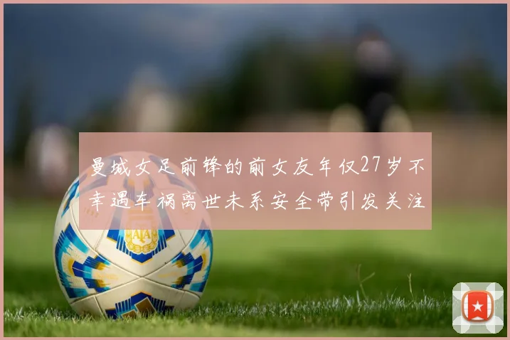 曼城女足前锋的前女友年仅27岁不幸遇车祸离世未系安全带引发关注