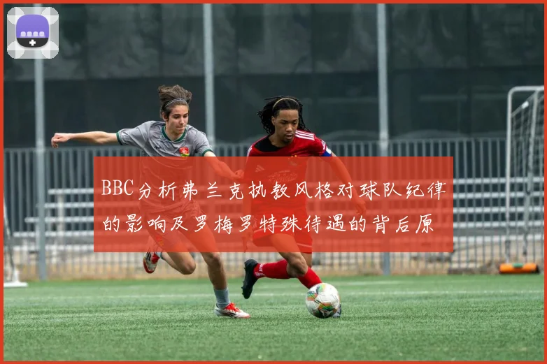 BBC分析弗兰克执教风格对球队纪律的影响及罗梅罗特殊待遇的背后原因