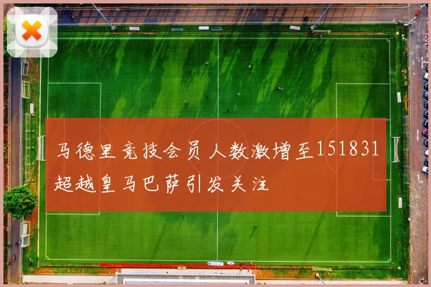 马德里竞技会员人数激增至151831超越皇马巴萨引发关注