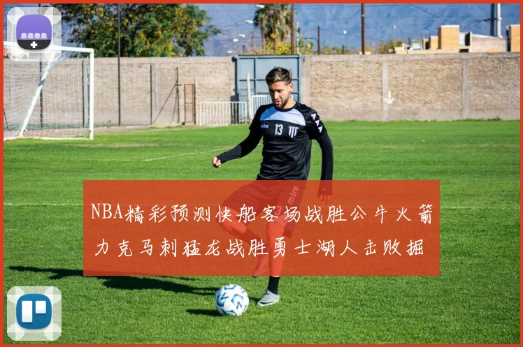 NBA精彩预测快船客场战胜公牛火箭力克马刺猛龙战胜勇士湖人击败掘金