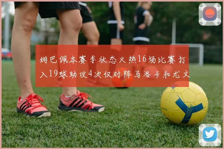 姆巴佩本赛季状态火热16场比赛打入19球助攻4次仅对阵马洛卡和尤文未能破门