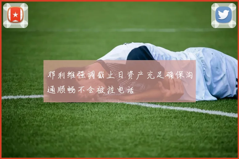 邓利维强调截止日资产充足确保沟通顺畅不会被挂电话