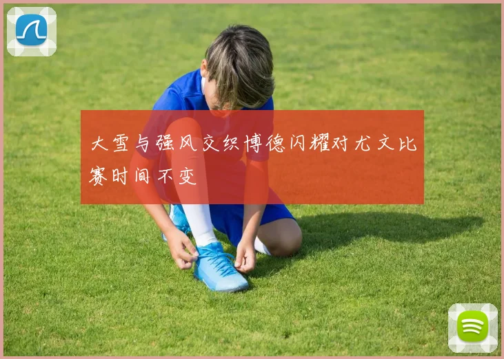 大雪与强风交织博德闪耀对尤文比赛时间不变