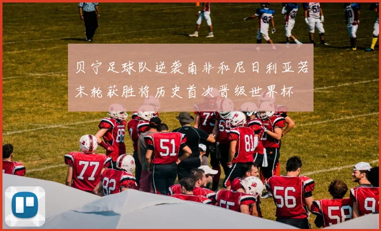 贝宁足球队逆袭南非和尼日利亚若末轮获胜将历史首次晋级世界杯