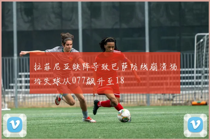 拉菲尼亚缺阵导致巴萨防线崩溃场均失球从077飙升至18