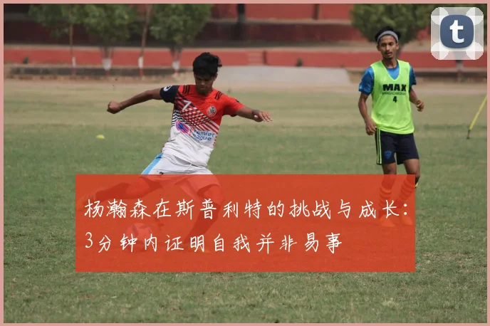 杨瀚森在斯普利特的挑战与成长：3分钟内证明自我并非易事