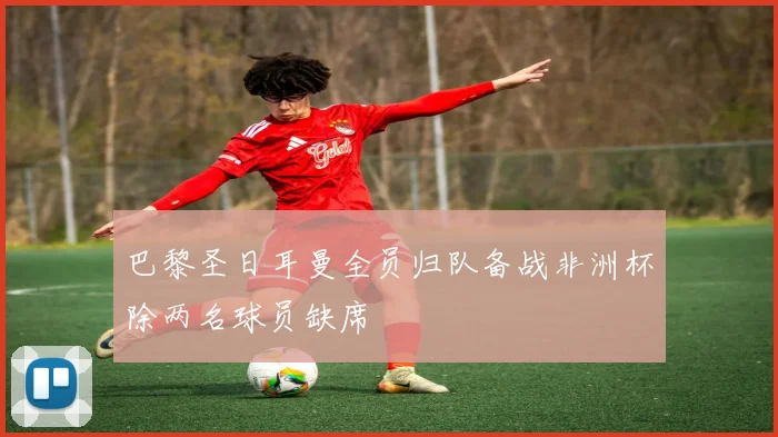 巴黎圣日耳曼全员归队备战非洲杯除两名球员缺席