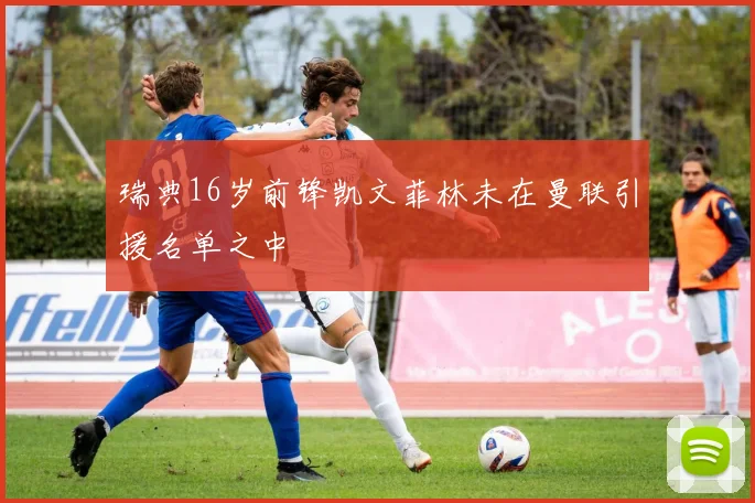 瑞典16岁前锋凯文菲林未在曼联引援名单之中