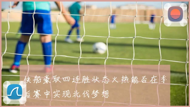 快船豪取四连胜状态火热能否在季后赛中实现北伐梦想