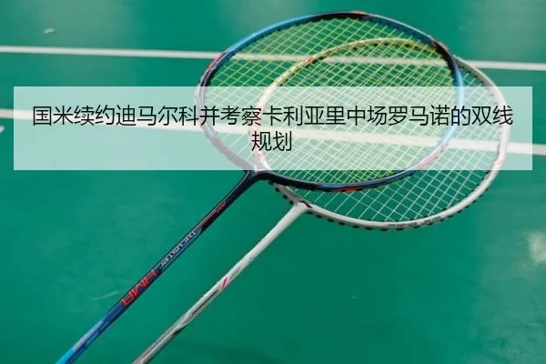 国米续约迪马尔科并考察卡利亚里中场罗马诺的双线规划 | BAJIESPORTS